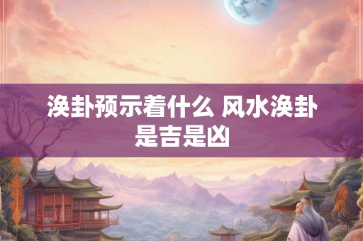 涣卦预示着什么 风水涣卦是吉是凶