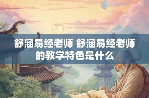 舒涵易经老师 舒涵易经老师的教学特色是什么