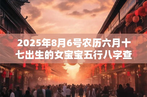 2025年8月6号农历六月十七出生的女宝宝五行八字查询