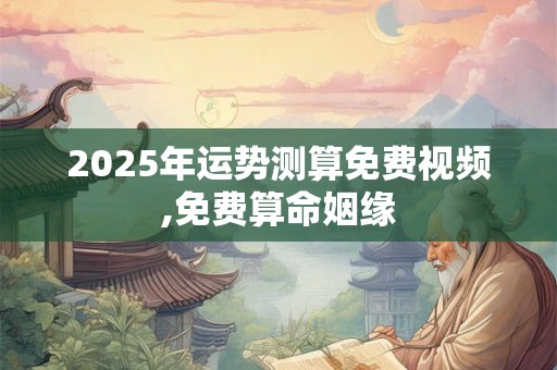 2025年运势测算免费视频,免费算命姻缘