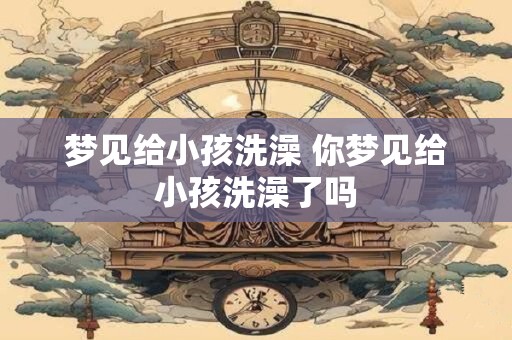 梦见给小孩洗澡 你梦见给小孩洗澡了吗