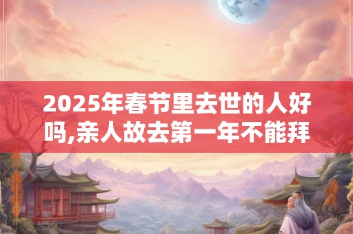 2025年春节里去世的人好吗,亲人故去第一年不能拜年吗？