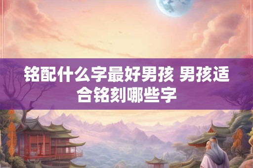 铭配什么字最好男孩 男孩适合铭刻哪些字