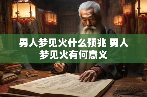 男人梦见火什么预兆 男人梦见火有何意义