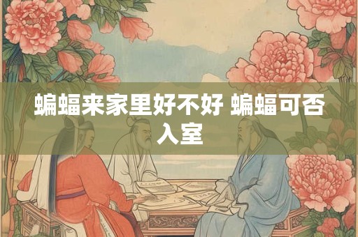 蝙蝠来家里好不好 蝙蝠可否入室