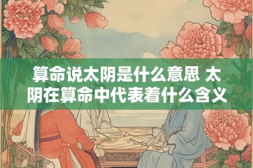 算命说太阴是什么意思 太阴在算命中代表着什么含义