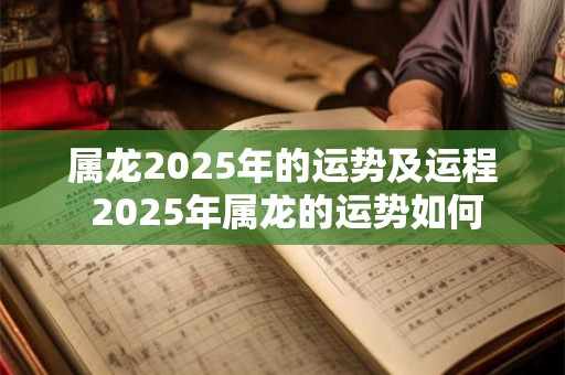 属龙2025年的运势及运程 2025年属龙的运势如何
