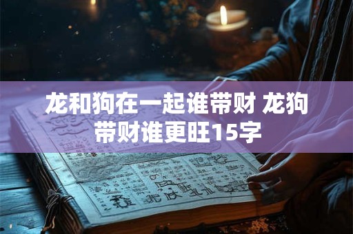 龙和狗在一起谁带财 龙狗带财谁更旺15字