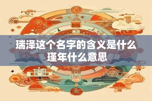 瑞泽这个名字的含义是什么 瑾年什么意思