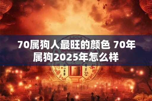 70属狗人最旺的颜色 70年属狗2025年怎么样