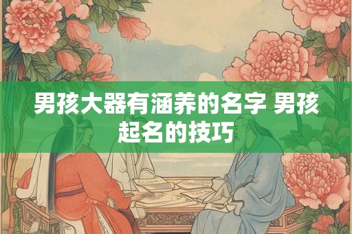 男孩大器有涵养的名字 男孩起名的技巧