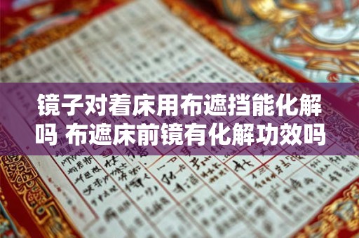 镜子对着床用布遮挡能化解吗 布遮床前镜有化解功效吗
