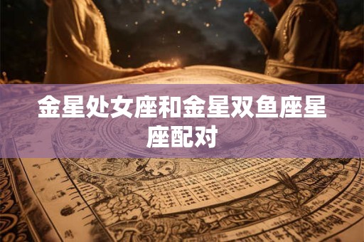 金星处女座和金星双鱼座星座配对