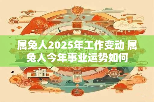 属兔人2025年工作变动 属兔人今年事业运势如何