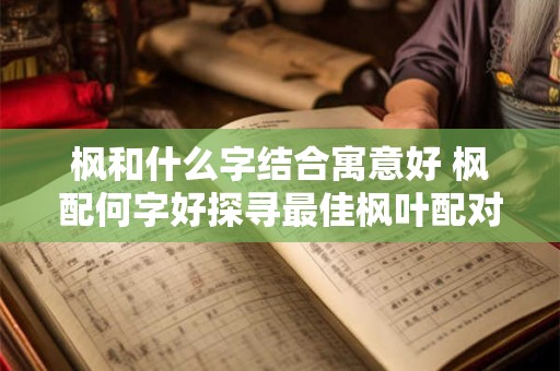 枫和什么字结合寓意好 枫配何字好探寻最佳枫叶配对