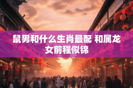 鼠男和什么生肖最配 和属龙女前程似锦