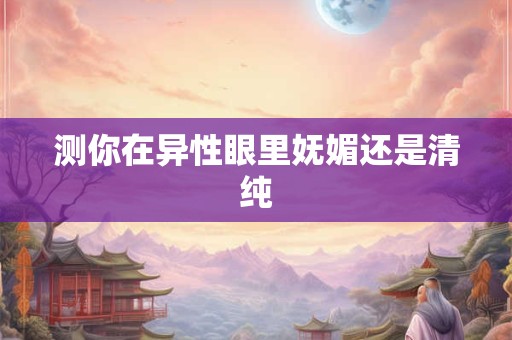 测你在异性眼里妩媚还是清纯