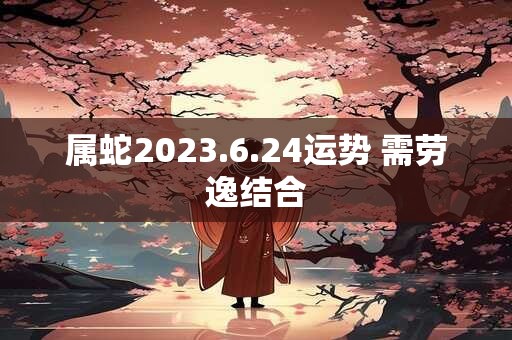 属蛇2023.6.24运势 需劳逸结合