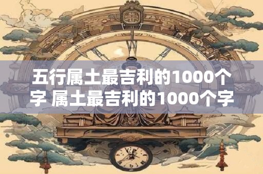 五行属土最吉利的1000个字 属土最吉利的1000个字是哪些