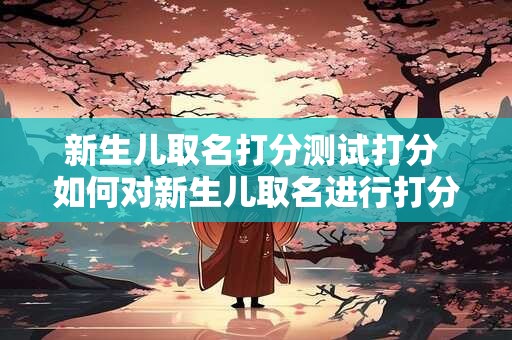 新生儿取名打分测试打分 如何对新生儿取名进行打分测试