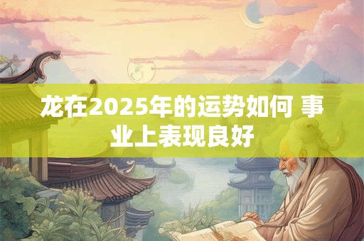 龙在2025年的运势如何 事业上表现良好