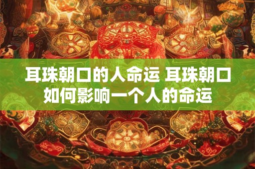 耳珠朝口的人命运 耳珠朝口如何影响一个人的命运