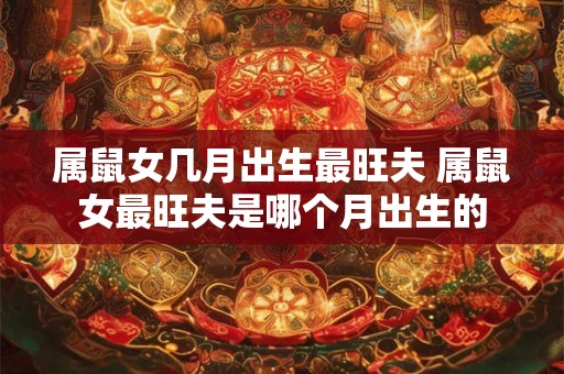 属鼠女几月出生最旺夫 属鼠女最旺夫是哪个月出生的