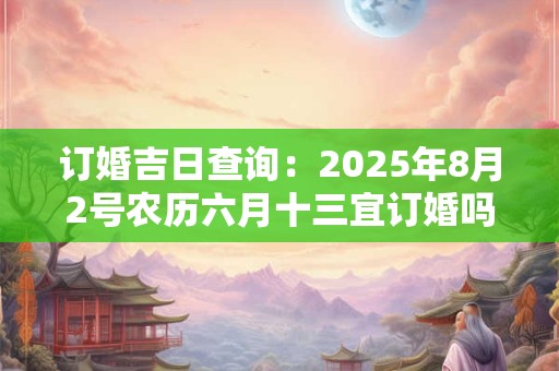 订婚吉日查询：2025年8月2号农历六月十三宜订婚吗