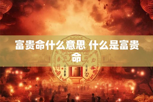 富贵命什么意思 什么是富贵命