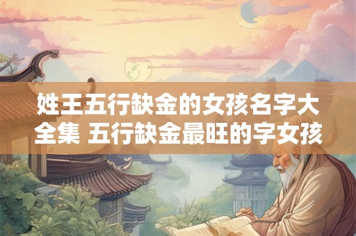 姓王五行缺金的女孩名字大全集 五行缺金最旺的字女孩