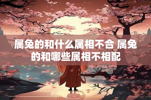 属兔的和什么属相不合 属兔的和哪些属相不相配