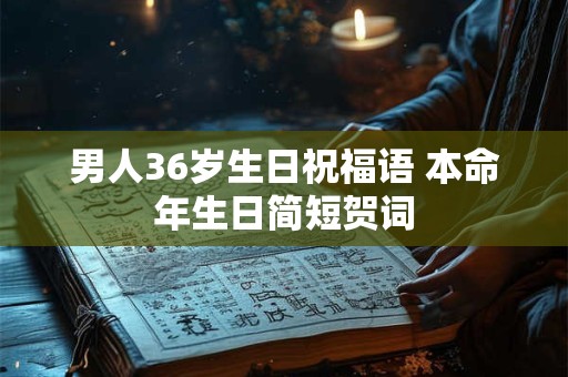 男人36岁生日祝福语 本命年生日简短贺词