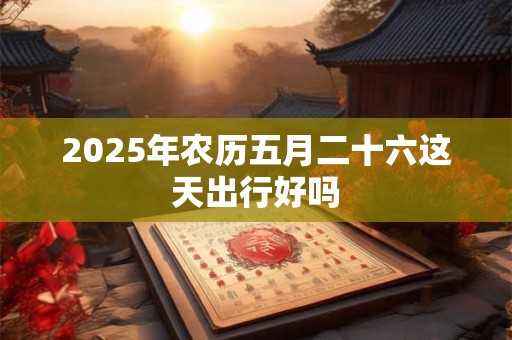2025年农历五月二十六这天出行好吗