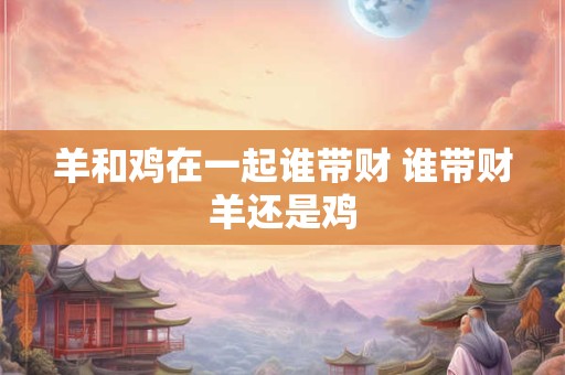羊和鸡在一起谁带财 谁带财羊还是鸡