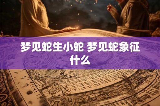梦见蛇生小蛇 梦见蛇象征什么