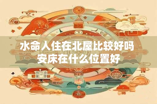 水命人住在北屋比较好吗 安床在什么位置好