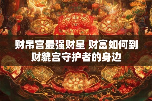 财帛宫最强财星 财富如何到财貔宫守护者的身边 财帛宫最强财星 财富如何到财貔宫守护者的身边