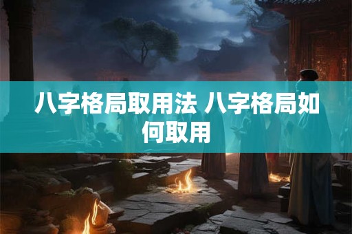八字格局取用法 八字格局如何取用