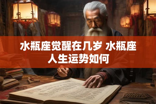 水瓶座觉醒在几岁 水瓶座人生运势如何