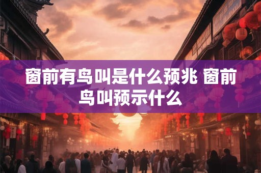 窗前有鸟叫是什么预兆 窗前鸟叫预示什么