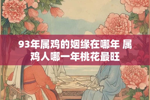 93年属鸡的姻缘在哪年 属鸡人哪一年桃花最旺