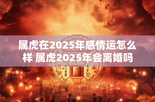 属虎在2026年感情运怎么样 属虎2026年会离婚吗