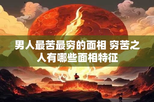 男人最苦最穷的面相 穷苦之人有哪些面相特征