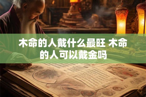 木命的人戴什么最旺 木命的人可以戴金吗