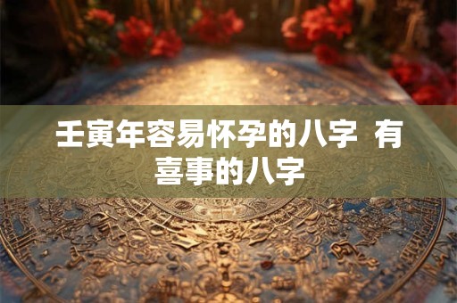 壬寅年容易怀孕的八字  有喜事的八字