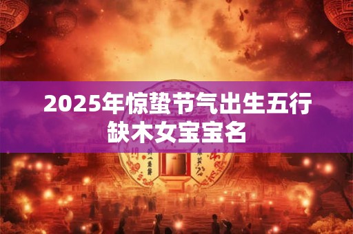 2025年惊蛰节气出生五行缺木女宝宝名