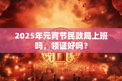2025年元宵节民政局上班吗，领证好吗？