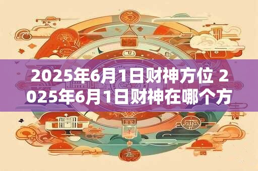 2025年6月1日财神方位 2025年6月1日财神在哪个方位
