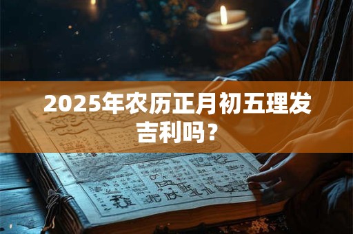 2025年农历正月初五理发吉利吗？