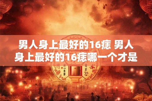 男人身上最好的16痣 男人身上最好的16痣哪一个才是最有吸引力的